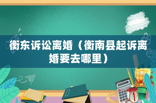 衡東訴訟離婚（衡南縣起訴離婚要去哪里）