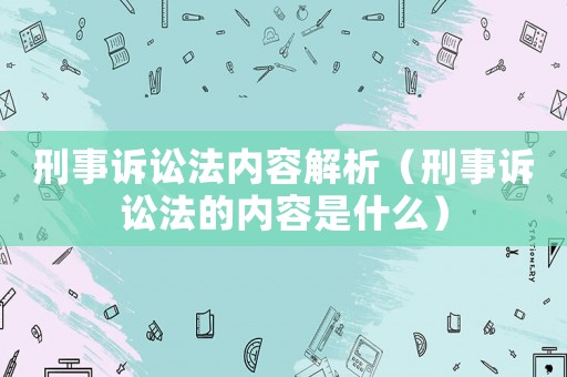 刑事訴訟法內(nèi)容解析（刑事訴訟法的內(nèi)容是什么）