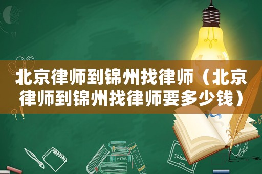 北京律師到錦州找律師（北京律師到錦州找律師要多少錢）