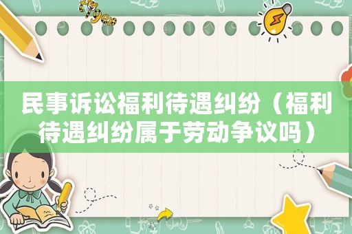 民事訴訟福利待遇糾紛（福利待遇糾紛屬于勞動爭議嗎）