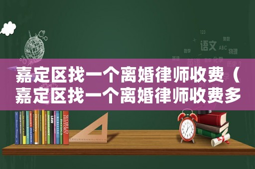 嘉定區找一個離婚律師收費（嘉定區找一個離婚律師收費多少）
