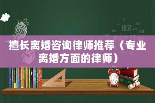 擅長離婚咨詢律師推薦（專業離婚方面的律師）