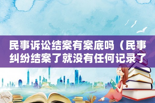 民事訴訟結案有案底嗎（民事糾紛結案了就沒有任何記錄了么）