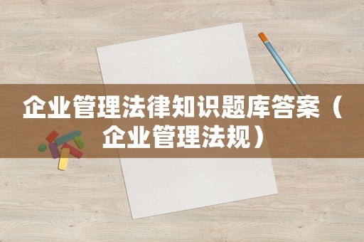 企業(yè)管理法律知識題庫答案（企業(yè)管理法規(guī)）