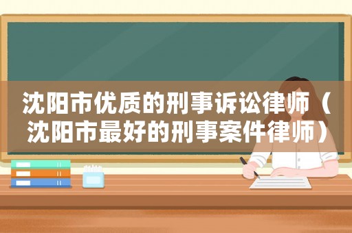 沈陽市優(yōu)質(zhì)的刑事訴訟律師（沈陽市最好的刑事案件律師）