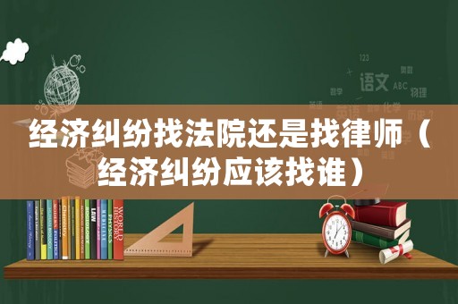 經濟糾紛找法院還是找律師（經濟糾紛應該找誰）