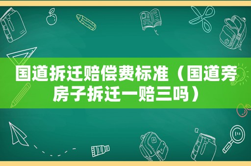 國道拆遷賠償費標準（國道旁房子拆遷一賠三嗎）