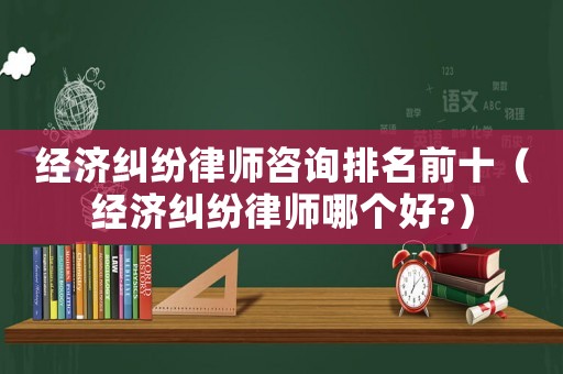 經濟糾紛律師咨詢排名前十（經濟糾紛律師哪個好?）