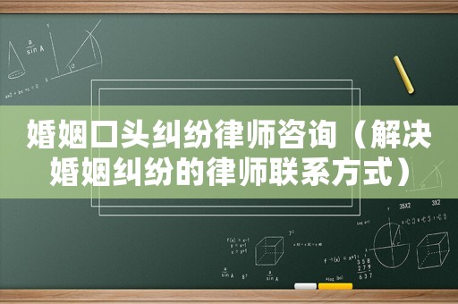 婚姻口頭糾紛律師咨詢（解決婚姻糾紛的律師聯系方式）