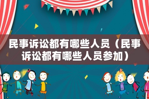 民事訴訟都有哪些人員（民事訴訟都有哪些人員參加）