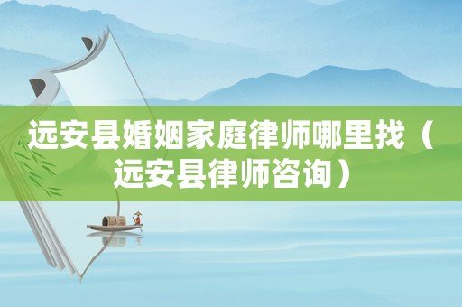 遠安縣婚姻家庭律師哪里找（遠安縣律師咨詢）