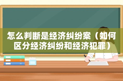 怎么判斷是經濟糾紛案（如何區分經濟糾紛和經濟犯罪）