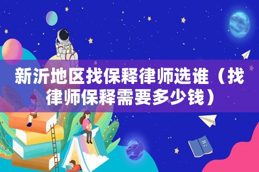 新沂地區找保釋律師選誰（找律師保釋需要多少錢）
