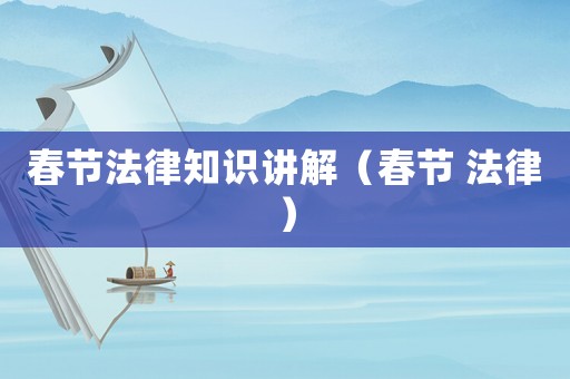 春節法律知識講解（春節 法律）