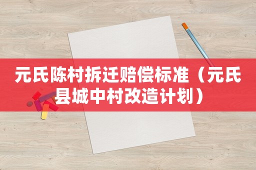 元氏陳村拆遷賠償標準（元氏縣城中村改造計劃）