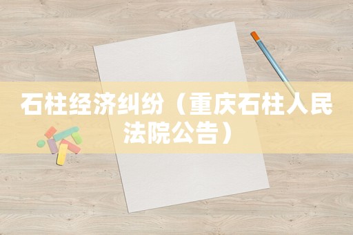 石柱經濟糾紛（重慶石柱人民法院公告）
