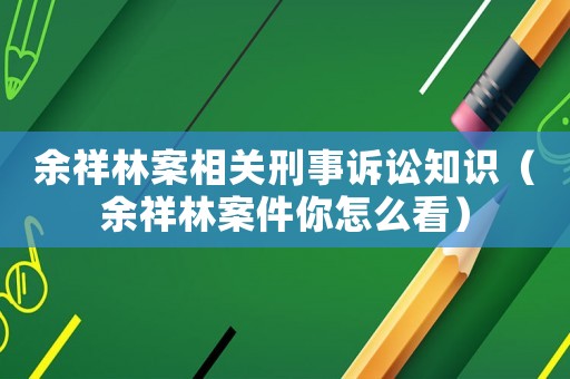 余祥林案相關刑事訴訟知識（余祥林案件你怎么看）