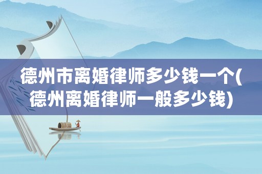 德州市離婚律師多少錢一個(德州離婚律師一般多少錢)