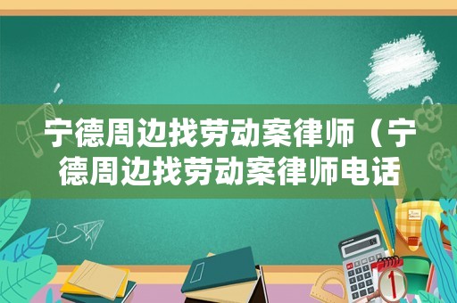 寧德周邊找勞動案律師（寧德周邊找勞動案律師電話）