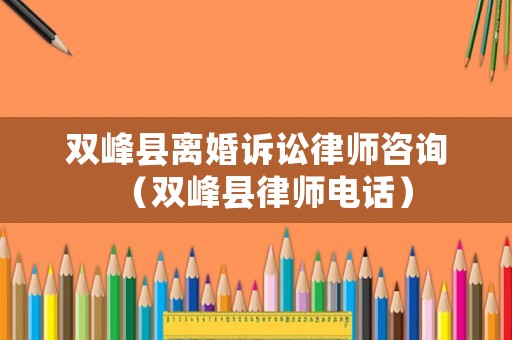 雙峰縣離婚訴訟律師咨詢（雙峰縣律師電話）