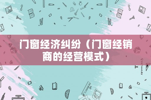 門窗經濟糾紛（門窗經銷商的經營模式）