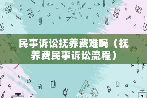 民事訴訟撫養費難嗎（撫養費民事訴訟流程）