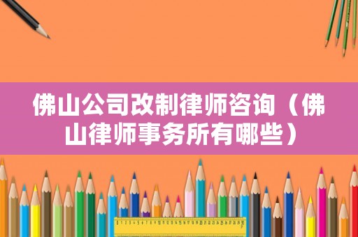 佛山公司改制律師咨詢（佛山律師事務所有哪些）