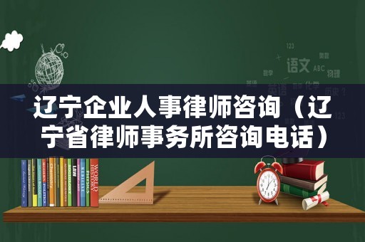 遼寧企業(yè)人事律師咨詢（遼寧省律師事務(wù)所咨詢電話）