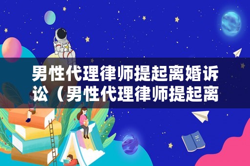 男性代理律師提起離婚訴訟（男性代理律師提起離婚訴訟案例）