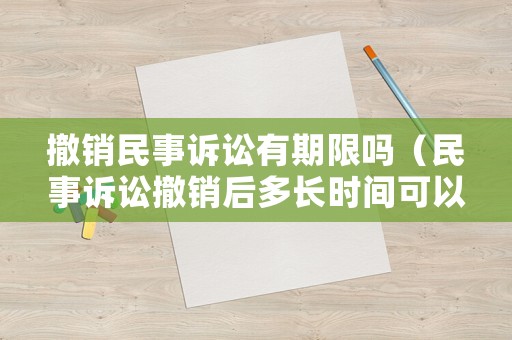 撤銷民事訴訟有期限嗎（民事訴訟撤銷后多長時間可以再提起訴訟）