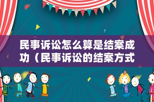 民事訴訟怎么算是結案成功（民事訴訟的結案方式）