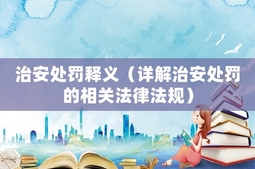 治安處罰釋義（詳解治安處罰的相關法律法規）