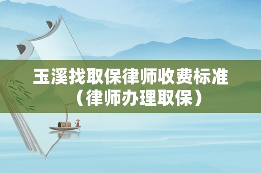 玉溪找取保律師收費標準（律師辦理取保）