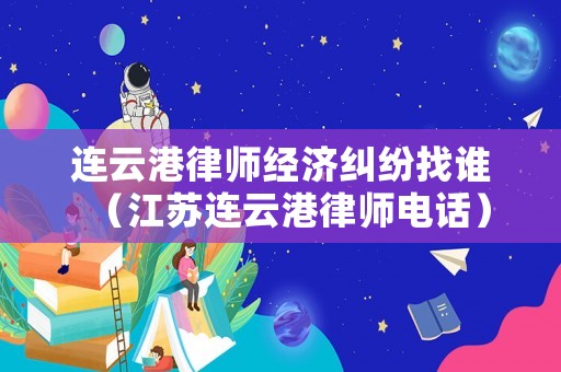 連云港律師經濟糾紛找誰（江蘇連云港律師電話）