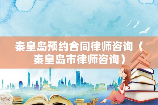 秦皇島預約合同律師咨詢（秦皇島市律師咨詢）