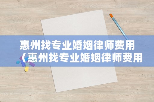 惠州找專業(yè)婚姻律師費(fèi)用（惠州找專業(yè)婚姻律師費(fèi)用高嗎）