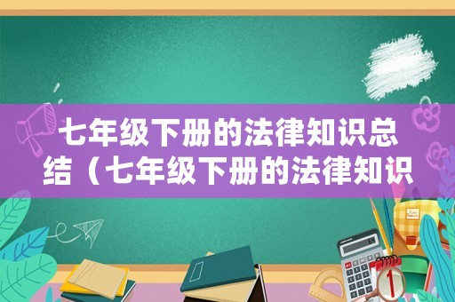 七年級(jí)下冊(cè)的法律知識(shí)總結(jié)（七年級(jí)下冊(cè)的法律知識(shí)總結(jié)圖片）