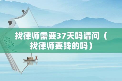 找律師需要37天嗎請問（找律師要錢的嗎）