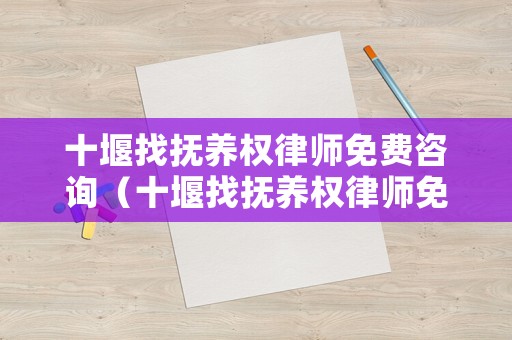 十堰找撫養(yǎng)權律師免費咨詢（十堰找撫養(yǎng)權律師免費咨詢熱線）