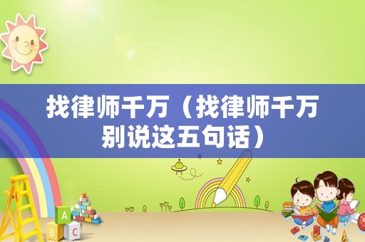 找律師千萬(wàn)（找律師千萬(wàn)別說這五句話）