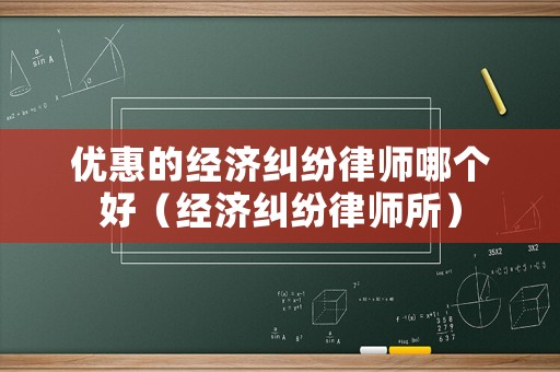 優惠的經濟糾紛律師哪個好（經濟糾紛律師所）