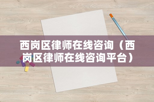 西崗區律師在線咨詢（西崗區律師在線咨詢平臺）