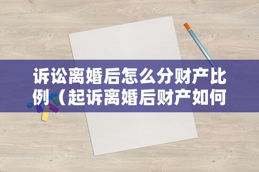訴訟離婚后怎么分財產比例（起訴離婚后財產如何分割）