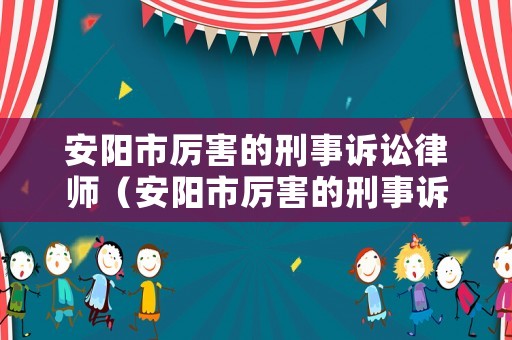 安陽市厲害的刑事訴訟律師（安陽市厲害的刑事訴訟律師是誰）