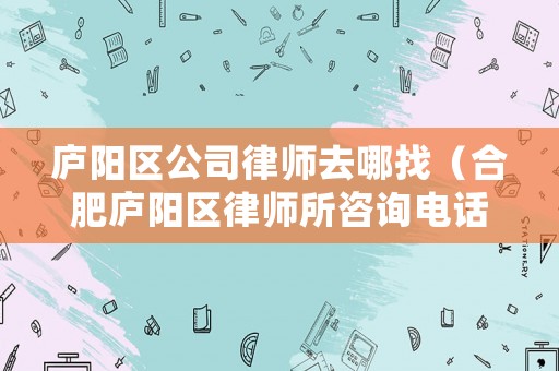 廬陽(yáng)區(qū)公司律師去哪找（合肥廬陽(yáng)區(qū)律師所咨詢(xún)電話是多少）