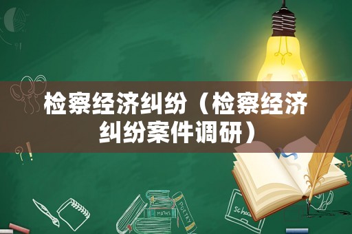 檢察經(jīng)濟(jì)糾紛（檢察經(jīng)濟(jì)糾紛案件調(diào)研）