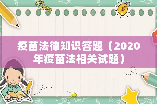 疫苗法律知識答題（2020年疫苗法相關試題）