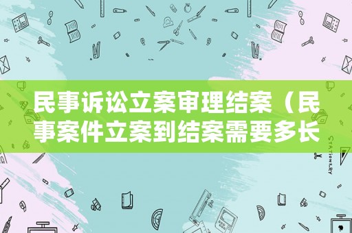 民事訴訟立案審理結(jié)案（民事案件立案到結(jié)案需要多長時(shí)間）