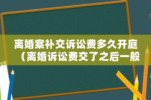離婚案補交訴訟費多久開庭（離婚訴訟費交了之后一般多久開庭）