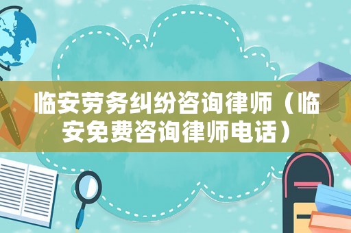 臨安勞務糾紛咨詢律師（臨安免費咨詢律師電話）
